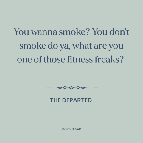 A quote from The Departed about cigarettes: “You wanna smoke? You don't smoke do ya, what are you one of those…”