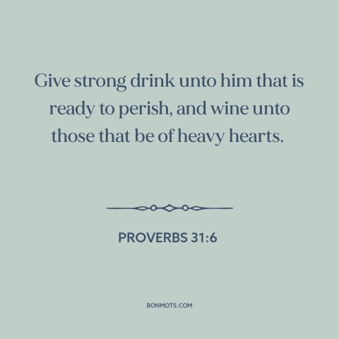 A quote from The Bible about alcohol as balm: “Give strong drink unto him that is ready to perish, and wine unto those…”