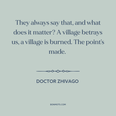 A quote from Doctor Zhivago about revolutionary politics: “They always say that, and what does it matter? A village…”