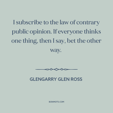 A quote from Glengarry Glen Ross about contrarian: “I subscribe to the law of contrary public opinion. If everyone…”