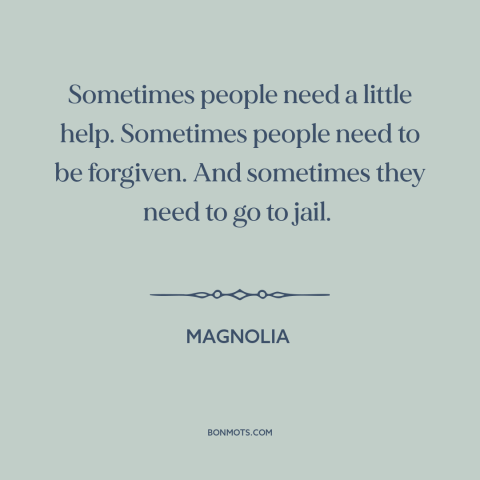 A quote from Magnolia about forgiveness: “Sometimes people need a little help. Sometimes people need to be forgiven.”