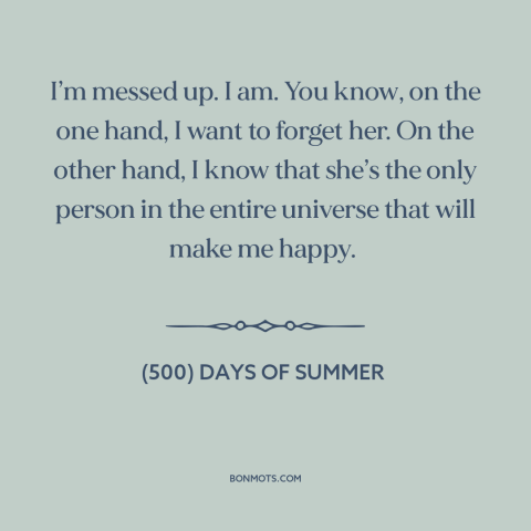 A quote from (500) Days of Summer about getting over someone: “I’m messed up. I am. You know, on the one hand, I want to…”