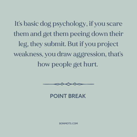 A quote from Point Break about man and animals: “It's basic dog psychology, if you scare them and get them peeing down…”