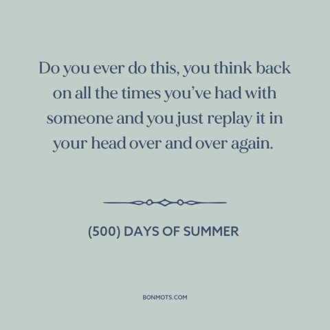 A quote from (500) Days of Summer about looking back: “Do you ever do this, you think back on all the times you’ve had…”