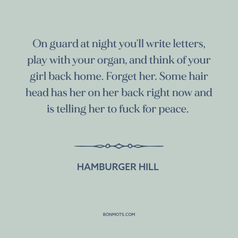 A quote from Hamburger Hill about vietnam war: “On guard at night you'll write letters, play with your organ, and think of…”