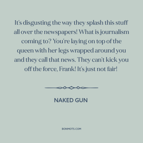 A quote from Naked Gun about newspapers: “It's disgusting the way they splash this stuff all over the newspapers! What is…”