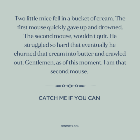 A quote from Catch Me if You Can about persistence: “Two little mice fell in a bucket of cream. The first mouse quickly…”