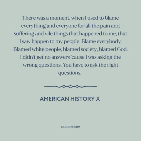 A quote from American History X about blaming others: “There was a moment, when I used to blame everything and everyone…”