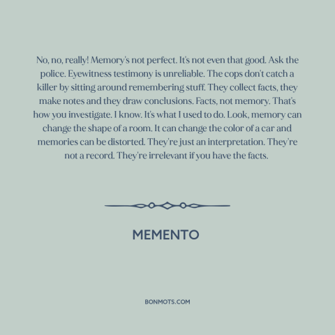 A quote from Memento about memory: “No, no, really! Memory's not perfect. It's not even that good. Ask the police.”