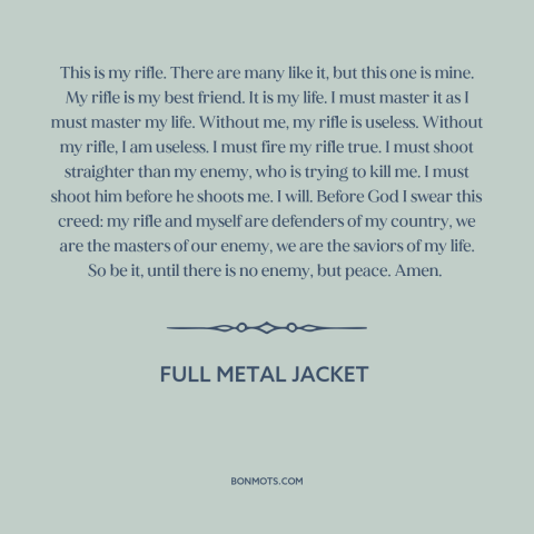 A quote from Full Metal Jacket about guns: “This is my rifle. There are many like it, but this one is mine.”