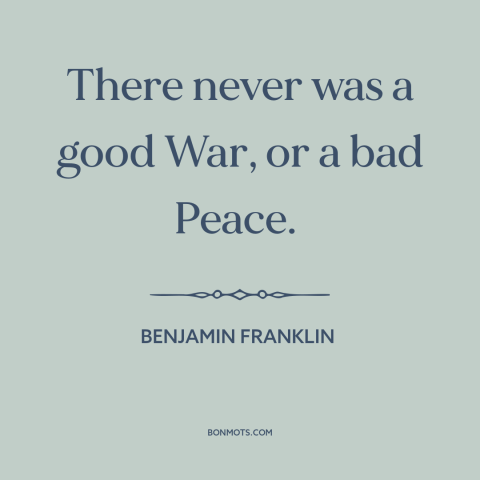 A quote by Benjamin Franklin about war and peace: “There never was a good War, or a bad Peace.”