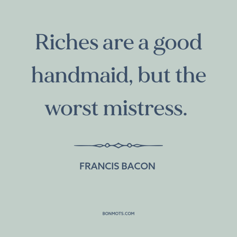 A quote by Francis Bacon about wealth as burden: “Riches are a good handmaid, but the worst mistress.”