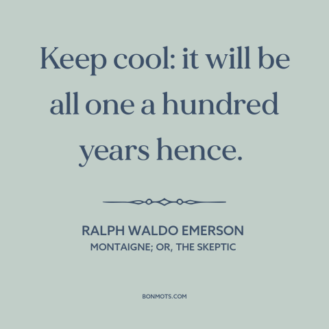 A quote by Ralph Waldo Emerson about equanimity: “Keep cool: it will be all one a hundred years hence.”