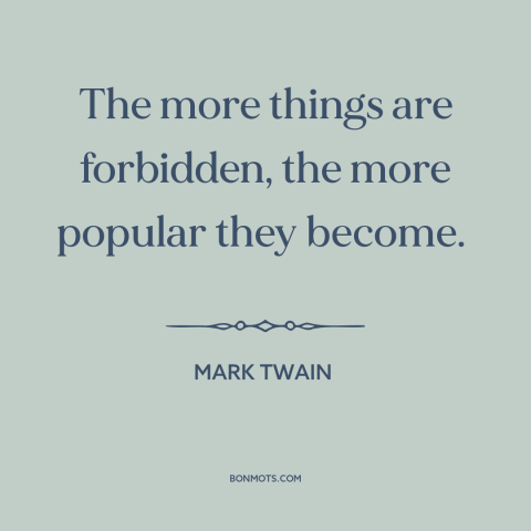 A quote by Mark Twain about forbidden fruit: “The more things are forbidden, the more popular they become.”