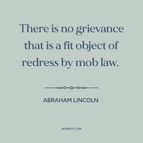 A quote by Abraham Lincoln about the mob: “There is no grievance that is a fit object of redress by mob law.”