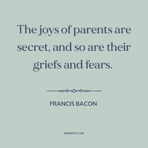 A quote by Francis Bacon about parenting: “The joys of parents are secret, and so are their griefs and fears.”