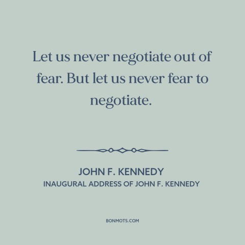 A quote by John F. Kennedy about cold war: “Let us never negotiate out of fear. But let us never fear to negotiate.”