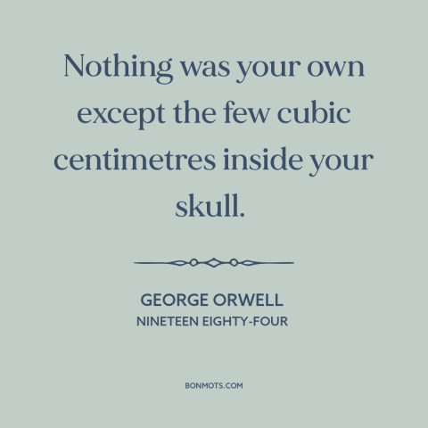 A quote by George Orwell about inner life: “Nothing was your own except the few cubic centimetres inside your skull.”