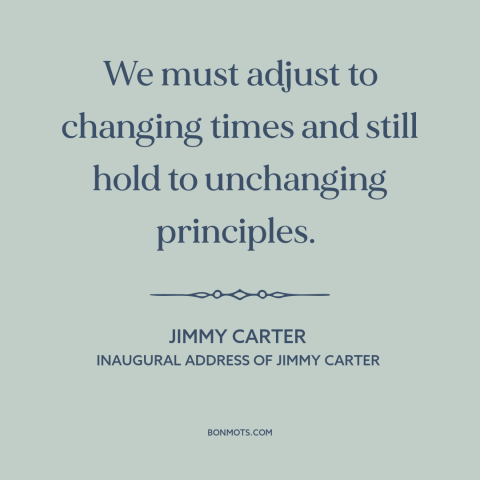 A quote by Jimmy Carter about facing the future: “We must adjust to changing times and still hold to unchanging principles.”