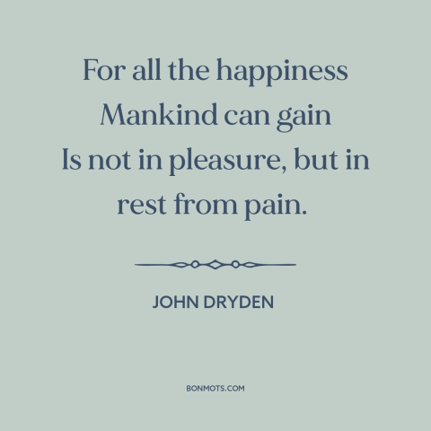 A quote by John Dryden about happiness: “For all the happiness Mankind can gain Is not in pleasure, but in rest…”