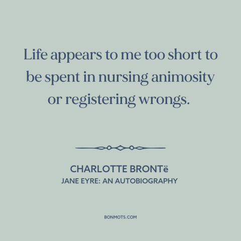 A quote by Charlotte Brontë about grudges: “Life appears to me too short to be spent in nursing animosity or registering…”