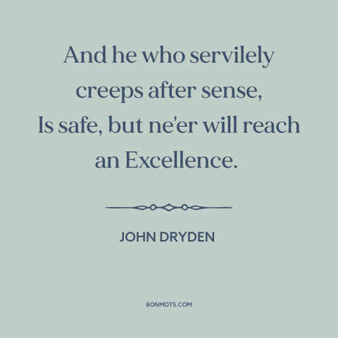 A quote by John Dryden about playing it safe: “And he who servilely creeps after sense, Is safe, but ne'er will reach an…”