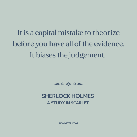 A quote by Arthur Conan Doyle about jumping to conclusions: “It is a capital mistake to theorize before you have all…”