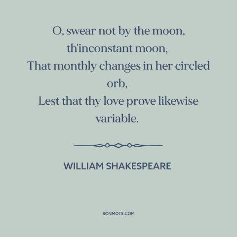 A quote by William Shakespeare about the moon: “O, swear not by the moon, th'inconstant moon, That monthly changes in her…”