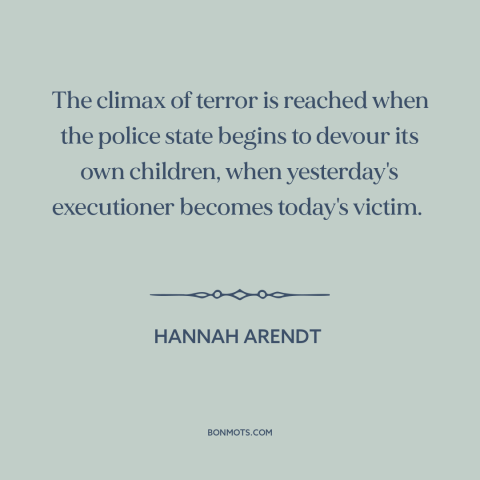 A quote by Hannah Arendt about totalitarianism: “The climax of terror is reached when the police state begins to devour its…”