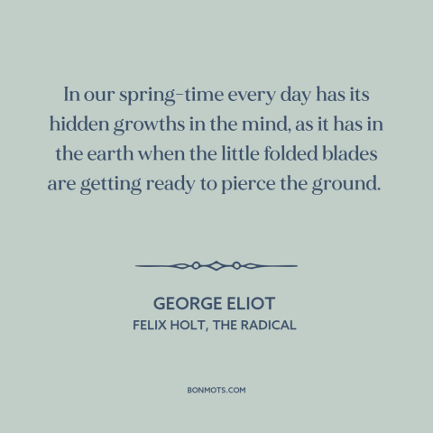 A quote by George Eliot about youth: “In our spring-time every day has its hidden growths in the mind, as it…”