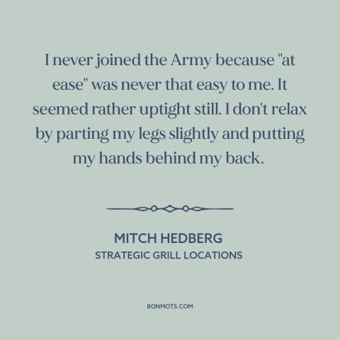 A quote by Mitch Hedberg about the army: “I never joined the Army because "at ease" was never that easy to me.”