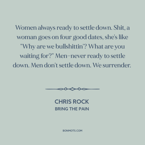 A quote by Chris Rock about gender relations: “Women always ready to settle down. Shit, a woman goes on four good dates…”