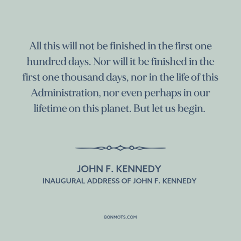 A quote by John F. Kennedy about nature of progress: “All this will not be finished in the first one hundred days. Nor will…”