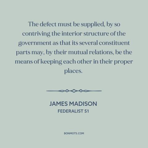 A quote by James Madison about checks and balances: “The defect must be supplied, by so contriving the interior…”