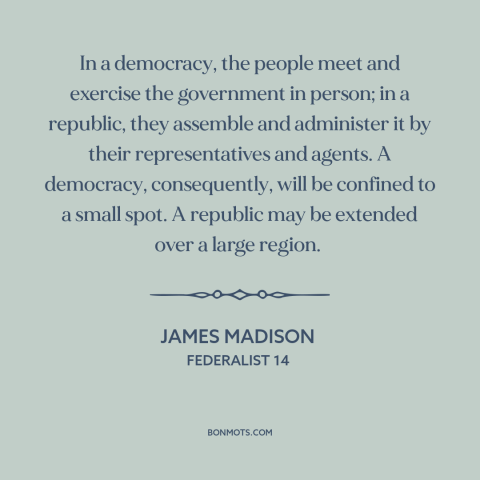 A quote by James Madison about republic vs. democracy: “In a democracy, the people meet and exercise the government in…”