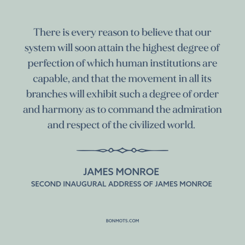 A quote by James Monroe about American democracy: “There is every reason to believe that our system will soon attain the…”