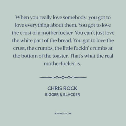 A quote by Chris Rock about loving others: “When you really love somebody, you got to love everything about them. You got…”