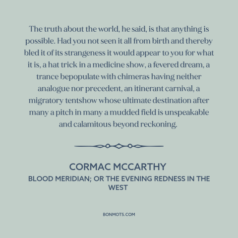 A quote by Cormac McCarthy about the world: “The truth about the world, he said, is that anything is possible. Had you…”