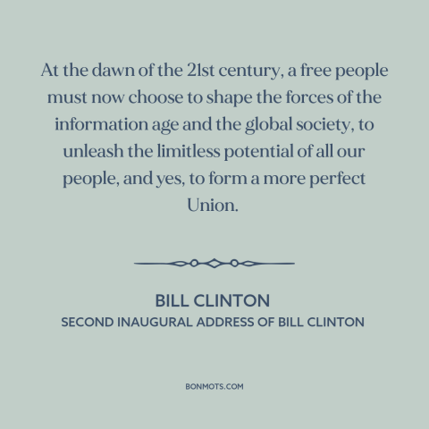 A quote by Bill Clinton about America and the world: “At the dawn of the 21st century, a free people must now choose to…”