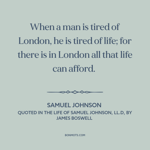 A quote by Samuel Johnson about london: “When a man is tired of London, he is tired of life; for there is in London all…”