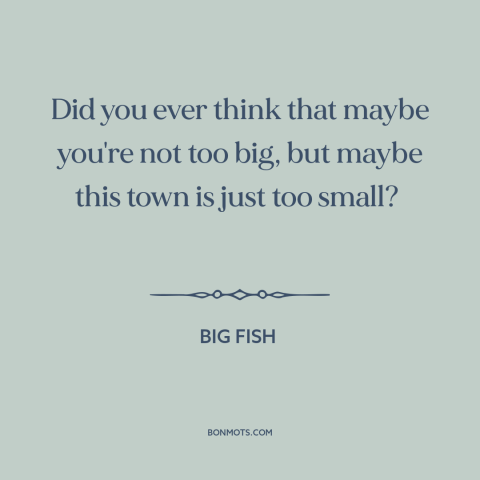 A quote from Big Fish about small town life: “Did you ever think that maybe you're not too big, but maybe this town…”