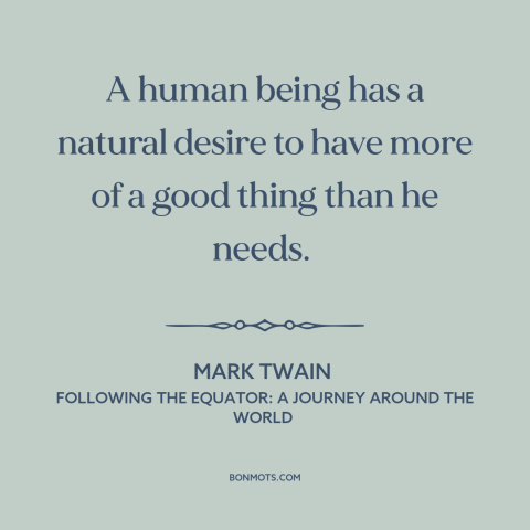 A quote by Mark Twain about appetite: “A human being has a natural desire to have more of a good thing than he needs.”