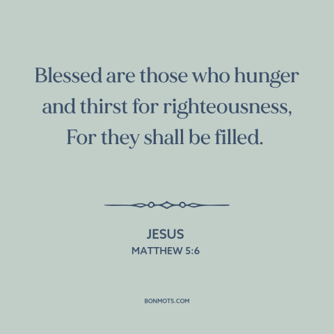 A quote by Jesus about righteousness: “Blessed are those who hunger and thirst for righteousness, For they shall be filled.”