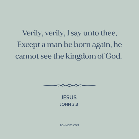 A quote by Jesus about being born again: “Verily, verily, I say unto thee, Except a man be born again, he cannot…”