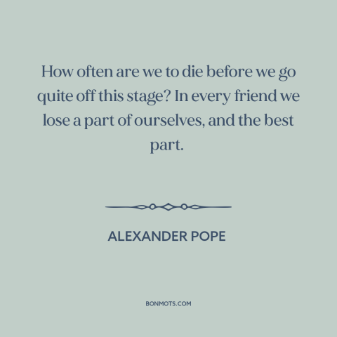 A quote by Alexander Pope about death of friends: “How often are we to die before we go quite off this stage? In…”