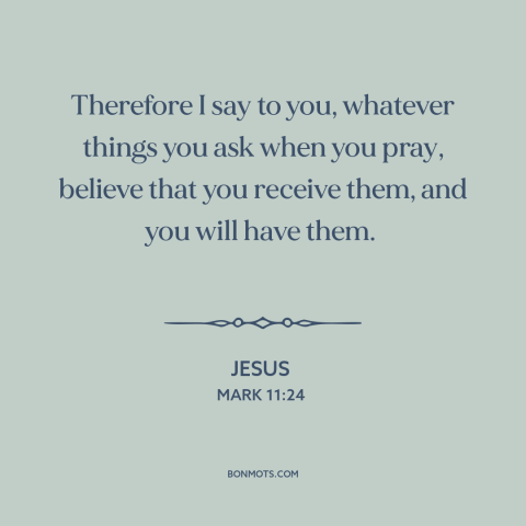 A quote by Jesus about prayer: “Therefore I say to you, whatever things you ask when you pray, believe that…”