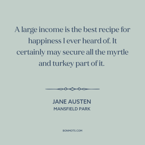 A quote by Jane Austen about money and happiness: “A large income is the best recipe for happiness I ever heard of. It…”