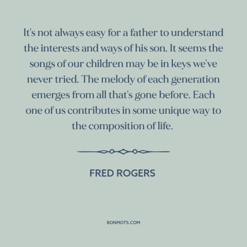 A quote by Fred Rogers about fathers and sons: “It's not always easy for a father to understand the interests and ways of…”