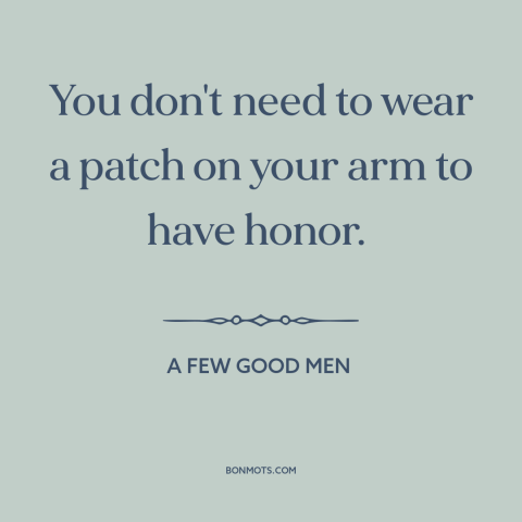 A quote from A Few Good Men about honor: “You don't need to wear a patch on your arm to have honor.”