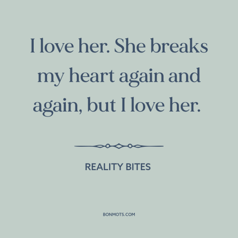 A quote from Reality Bites about hopelessly in love: “I love her. She breaks my heart again and again, but I love her.”